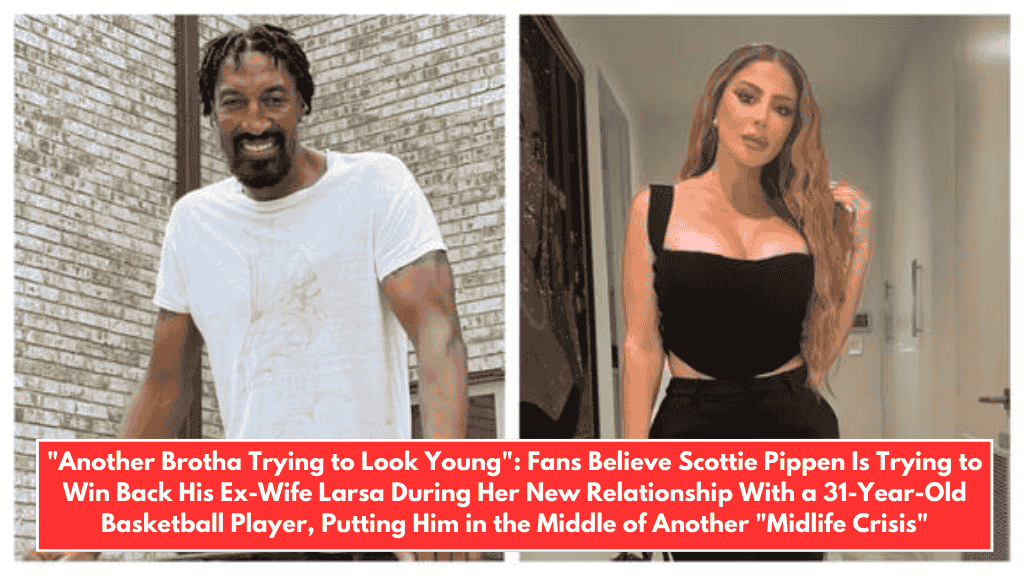 "Another Brotha Trying to Look Young": Fans Believe Scottie Pippen Is Trying to Win Back His Ex-Wife Larsa During Her New Relationship With a 31-Year-Old Basketball Player, Putting Him in the Middle of Another "Midlife Crisis"