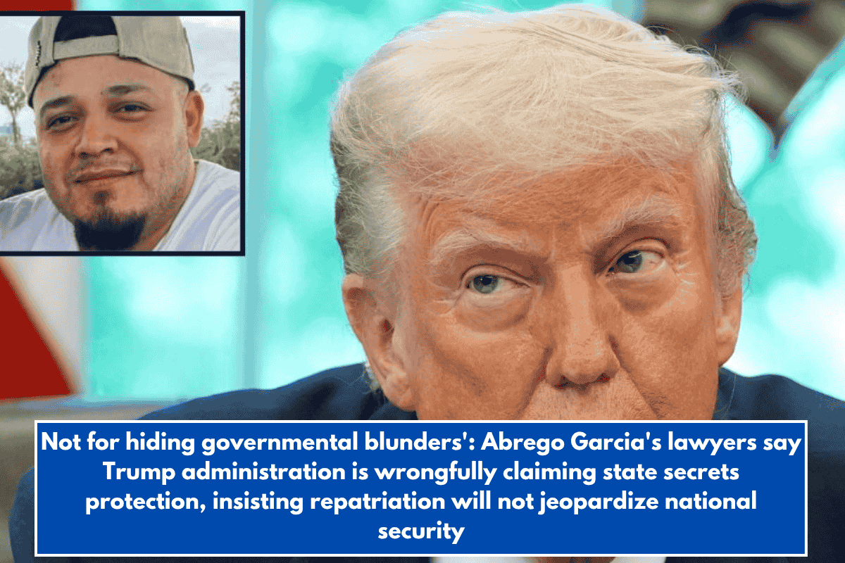 Not for hiding governmental blunders': Abrego Garcia's lawyers say Trump administration is wrongfully claiming state secrets protection, insisting repatriation will not jeopardize national security