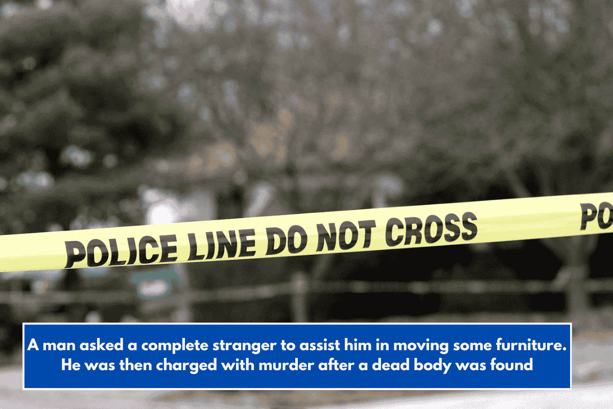 A man asked a complete stranger to assist him in moving some furniture. He was then charged with murder after a dead body was found