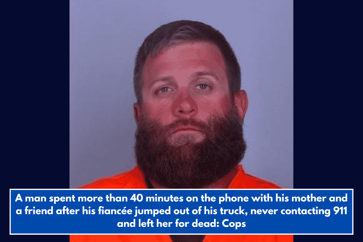 A man spent more than 40 minutes on the phone with his mother and a friend after his fiancée jumped out of his truck, never contacting 911 and left her for dead: Cops