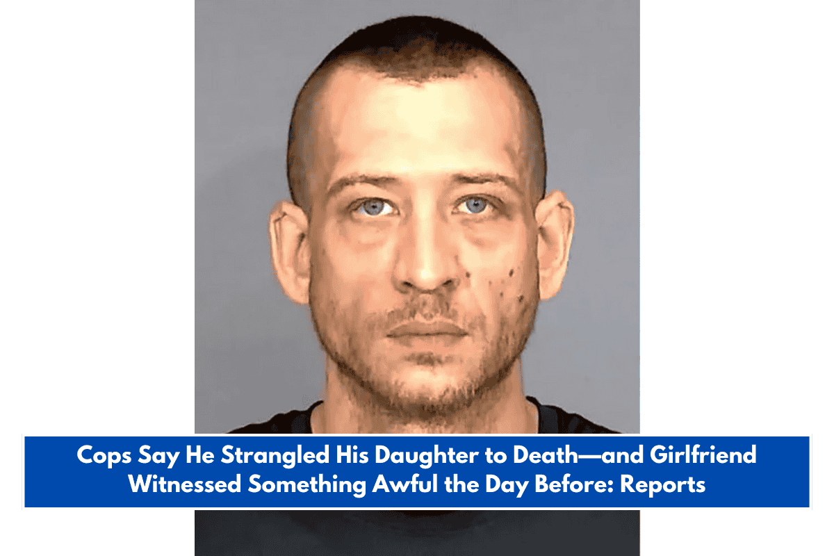 Cops Say He Strangled His Daughter to Death—and Girlfriend Witnessed Something Awful the Day Before: Reports