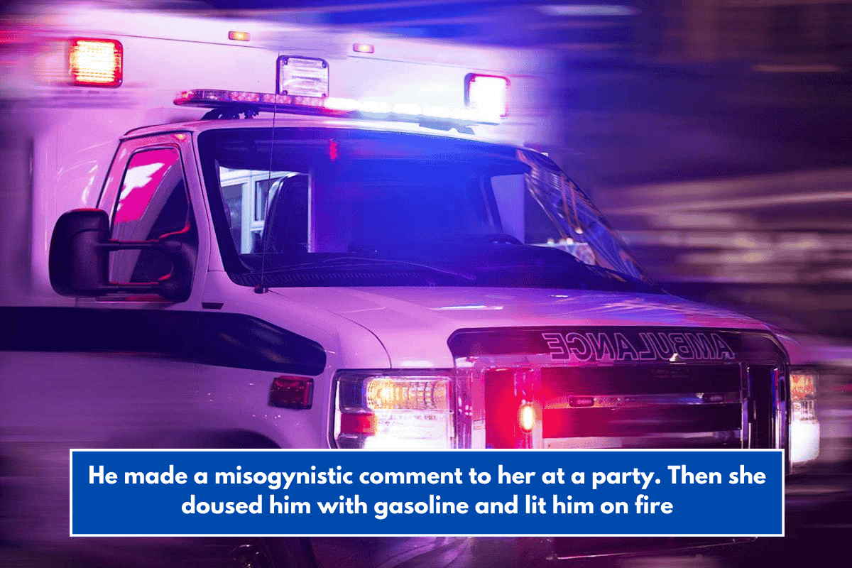 He made a misogynistic comment to her at a party. Then she doused him with gasoline and lit him on fire