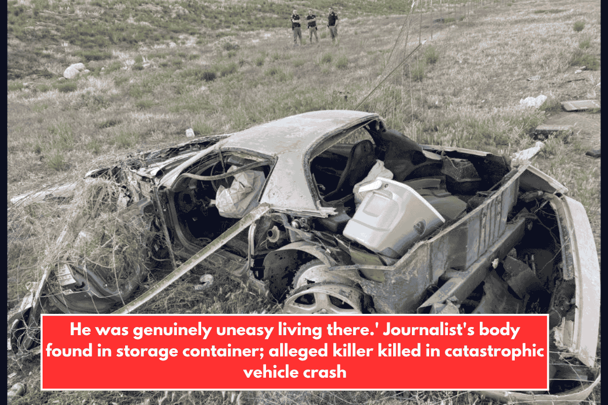 He was genuinely uneasy living there.' Journalist's body found in storage container; alleged killer killed in catastrophic vehicle crash