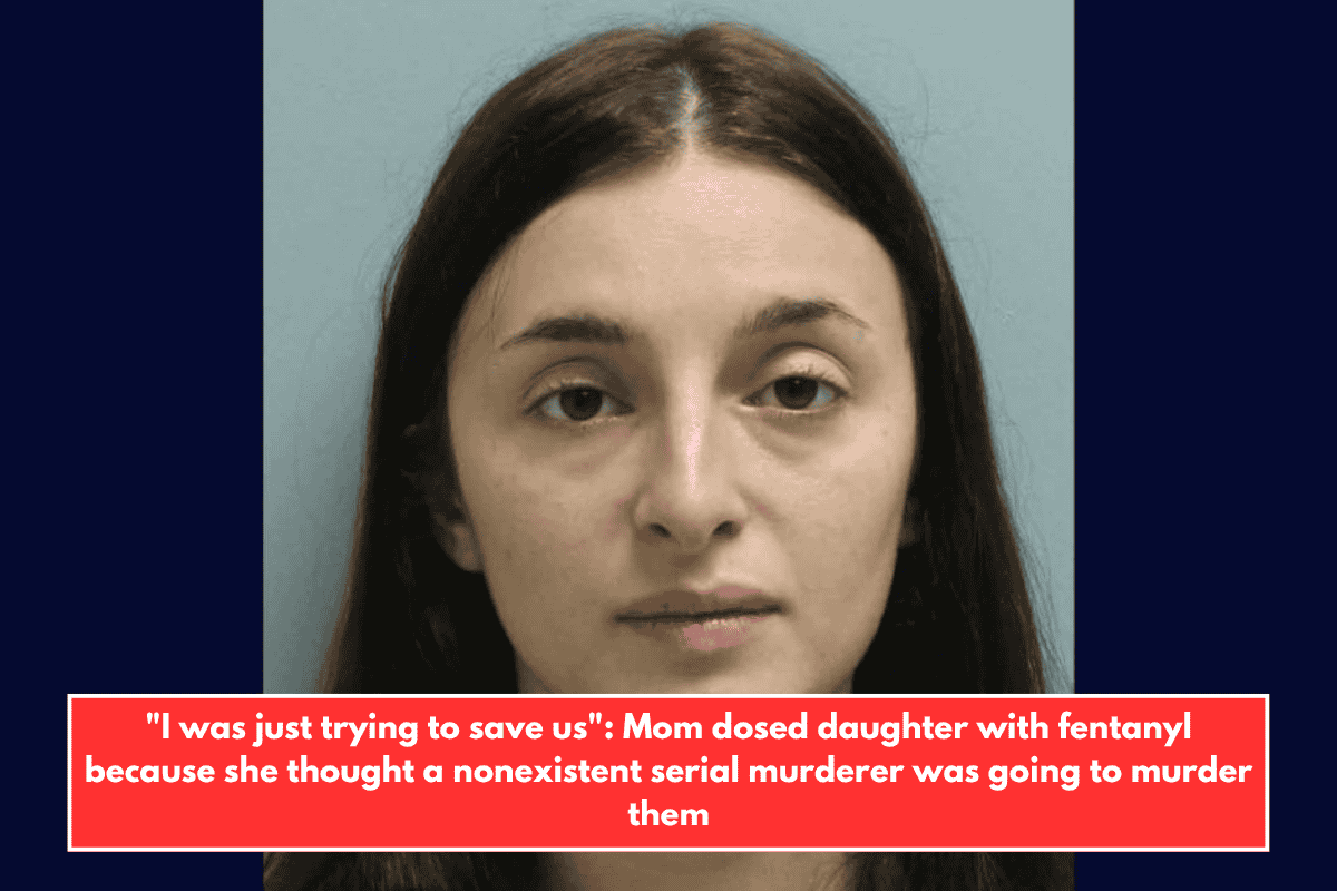 "I was just trying to save us": Mom dosed daughter with fentanyl because she thought a nonexistent serial murderer was going to murder them