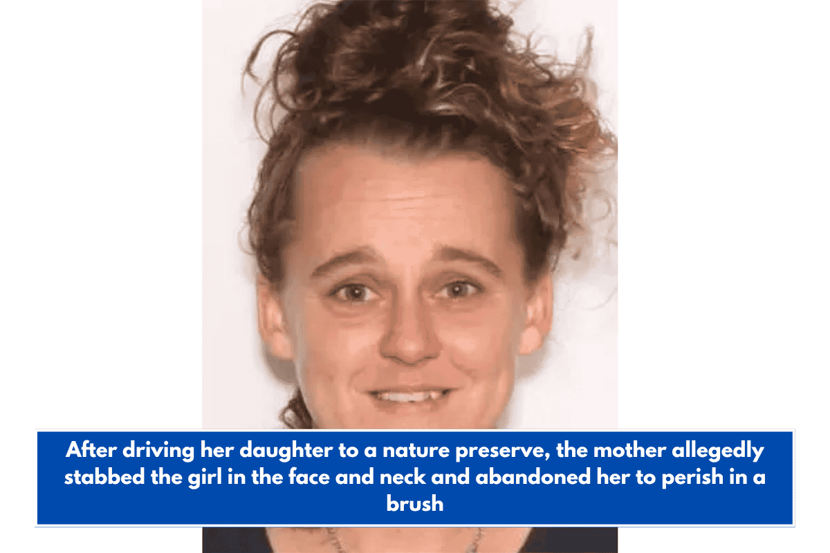 After driving her daughter to a nature preserve, the mother allegedly stabbed the girl in the face and neck and abandoned her to perish in a brush