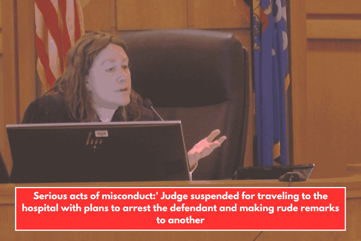 Serious acts of misconduct:' Judge suspended for traveling to the hospital with plans to arrest the defendant and making rude remarks to another