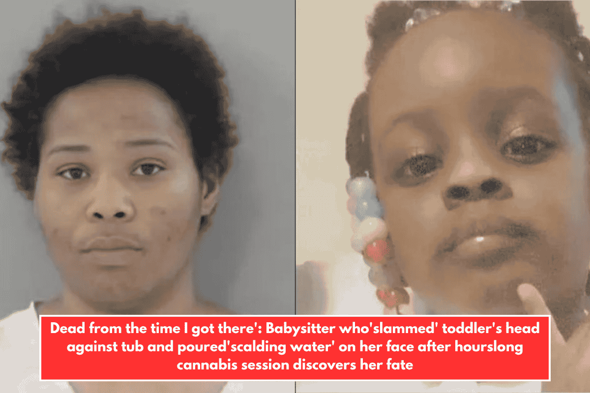 Dead from the time I got there': Babysitter who'slammed' toddler's head against tub and poured'scalding water' on her face after hourslong cannabis session discovers her fate