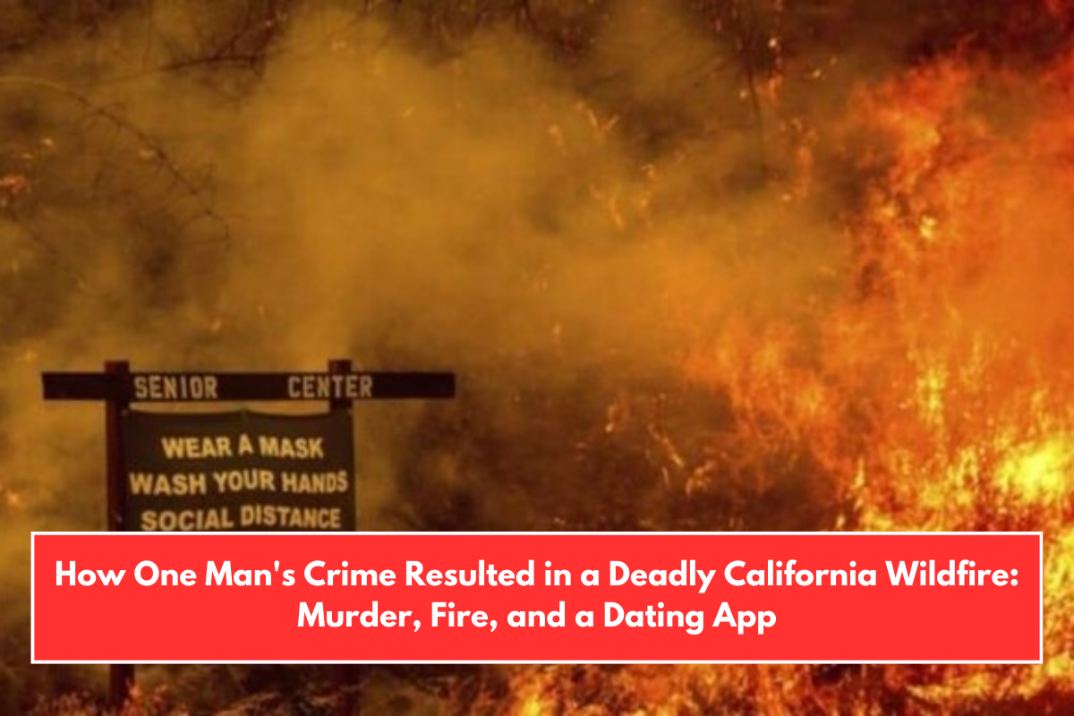 How One Man's Crime Resulted in a Deadly California Wildfire: Murder, Fire, and a Dating App