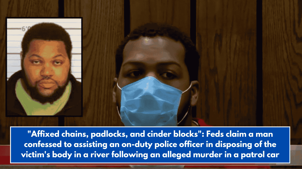 "Affixed chains, padlocks, and cinder blocks": Feds claim a man confessed to assisting an on-duty police officer in disposing of the victim's body in a river following an alleged murder in a patrol car