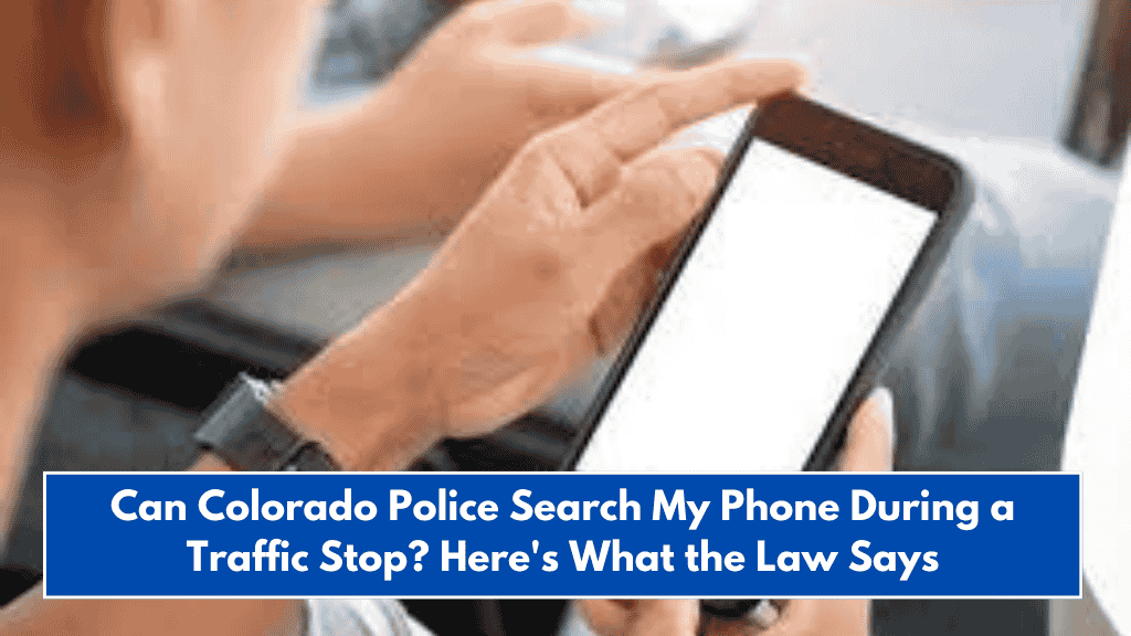 Can Colorado Police Search My Phone During a Traffic Stop? Here's What the Law Says