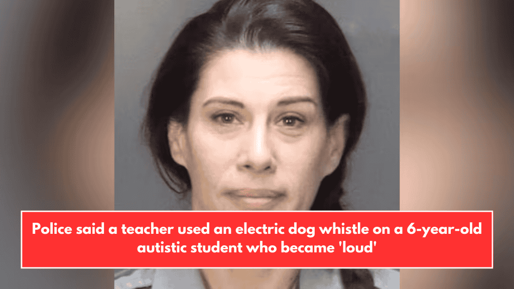 Police said a teacher used an electric dog whistle on a 6-year-old autistic student who became 'loud'