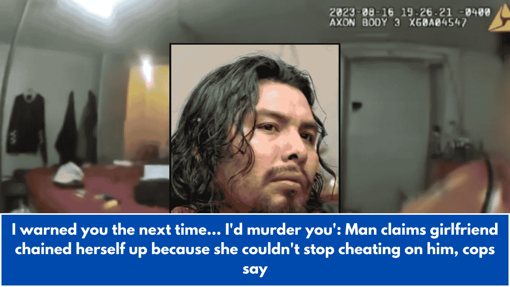I warned you the next time... I'd murder you': Man claims girlfriend chained herself up because she couldn't stop cheating on him, cops say