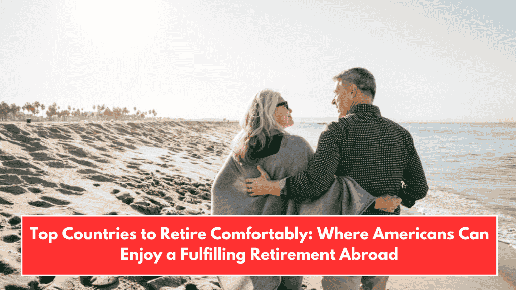 Top Countries to Retire Comfortably: Where Americans Can Enjoy a Fulfilling Retirement Abroad
