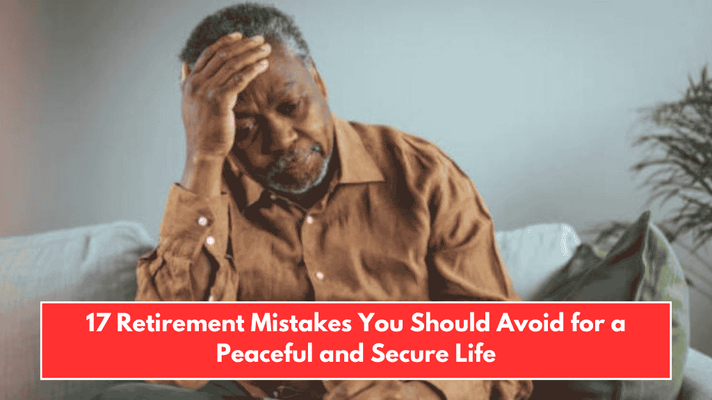 17 Retirement Mistakes You Should Avoid for a Peaceful and Secure Life