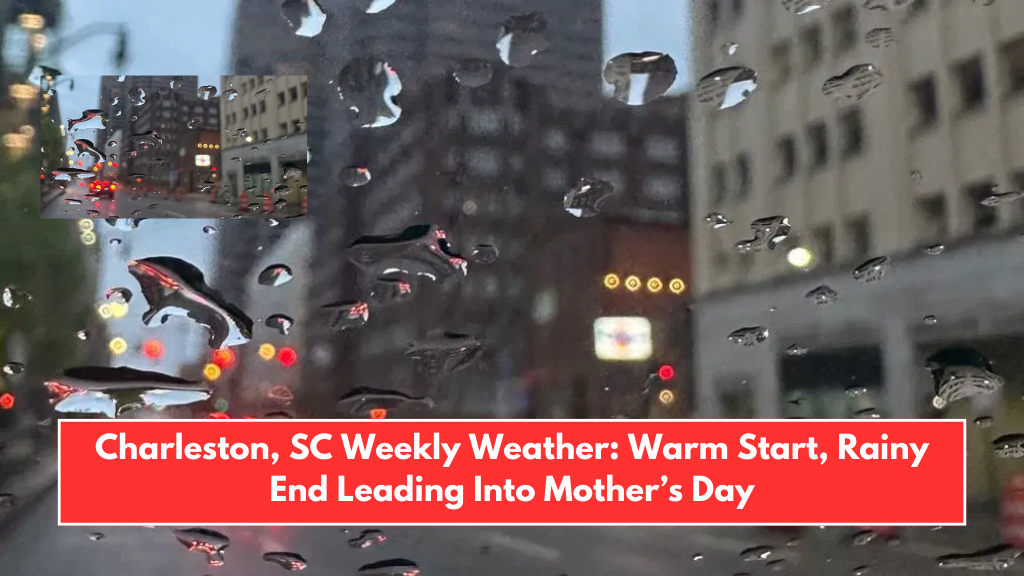 Charleston, SC Weekly Weather: Warm Start, Rainy End Leading Into Mother’s Day