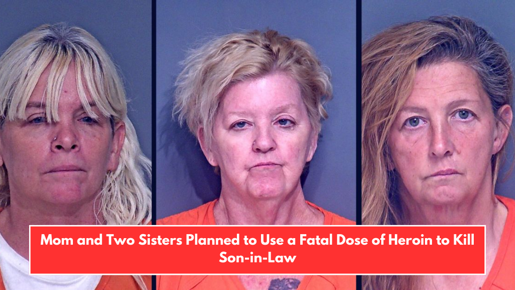 Mom and Two Sisters Planned to Use a Fatal Dose of Heroin to Kill Son-in-Law