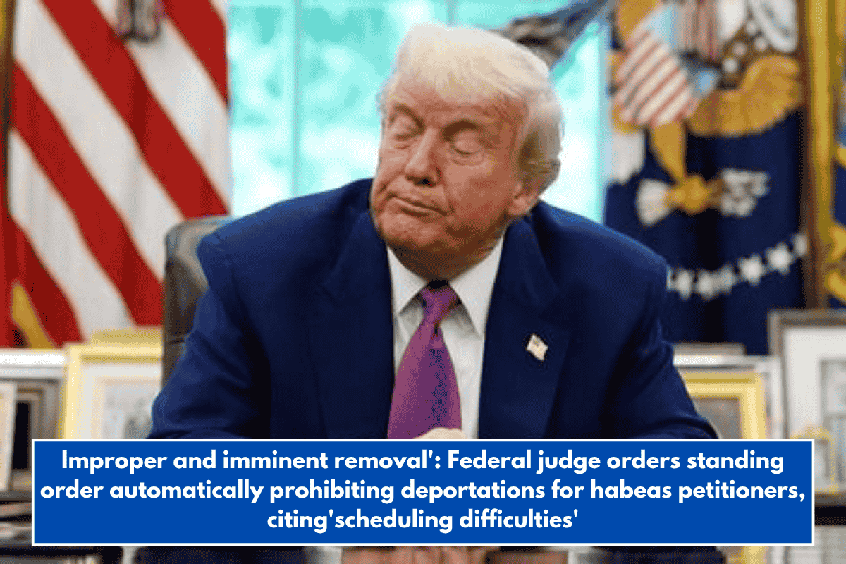 Improper and imminent removal': Federal judge orders standing order automatically prohibiting deportations for habeas petitioners, citing'scheduling difficulties'