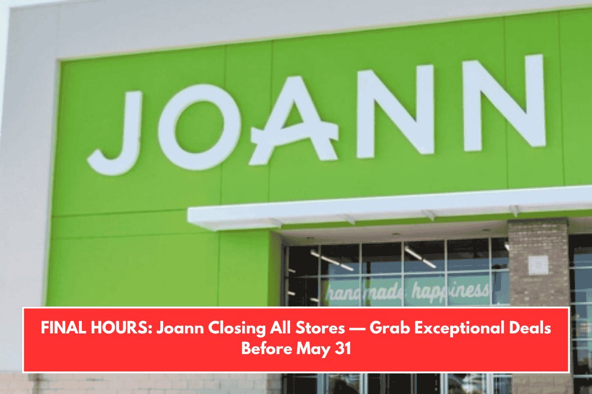 FINAL HOURS: Joann Closing All Stores — Grab Exceptional Deals Before May 31