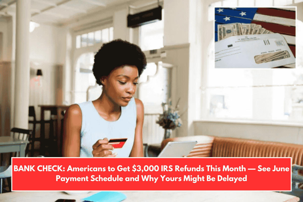 BANK CHECK: Americans to Get $3,000 IRS Refunds This Month — See June Payment Schedule and Why Yours Might Be Delayed