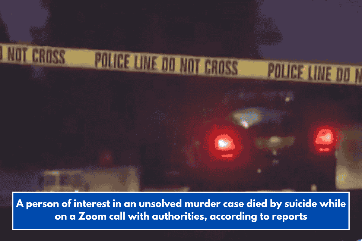 A person of interest in an unsolved murder case died by suicide while on a Zoom call with authorities, according to reports