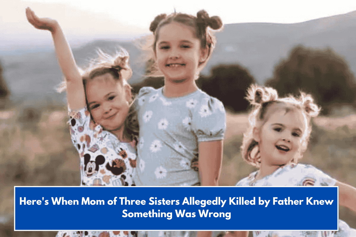 Here's When Mom of Three Sisters Allegedly Killed by Father Knew Something Was Wrong