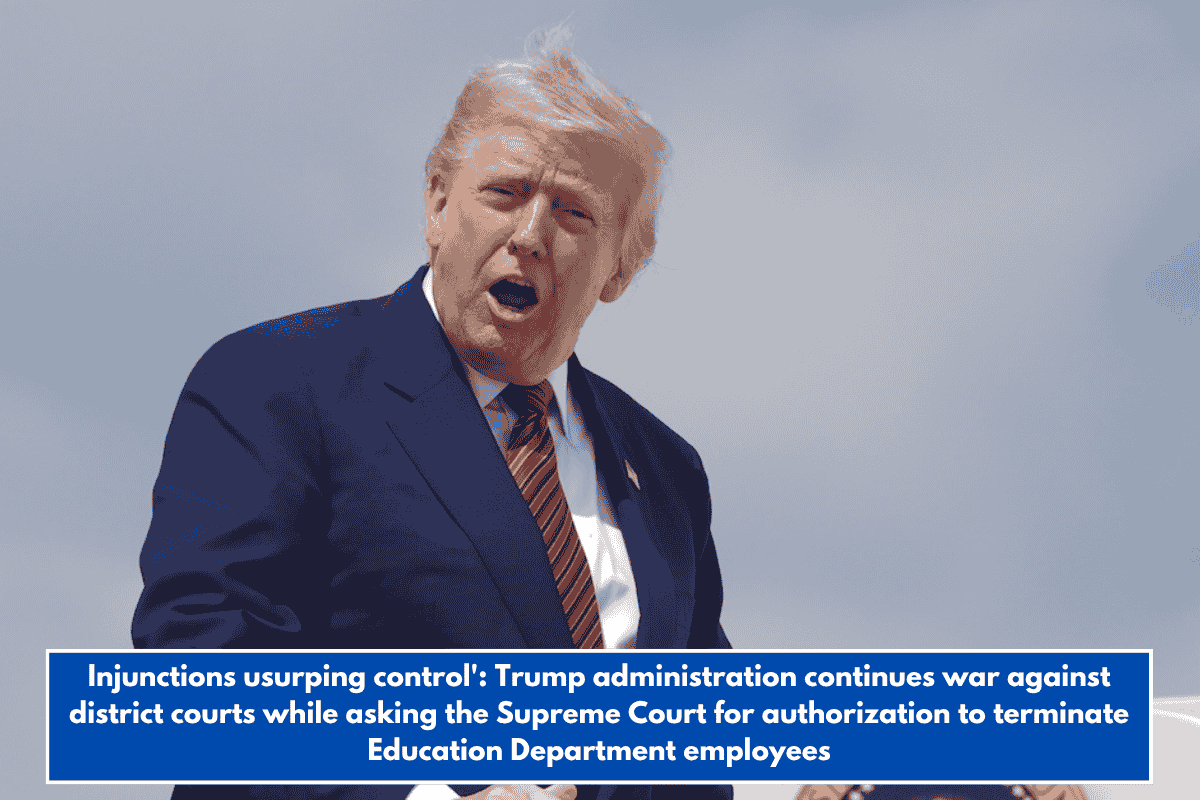 Injunctions usurping control': Trump administration continues war against district courts while asking the Supreme Court for authorization to terminate Education Department employees