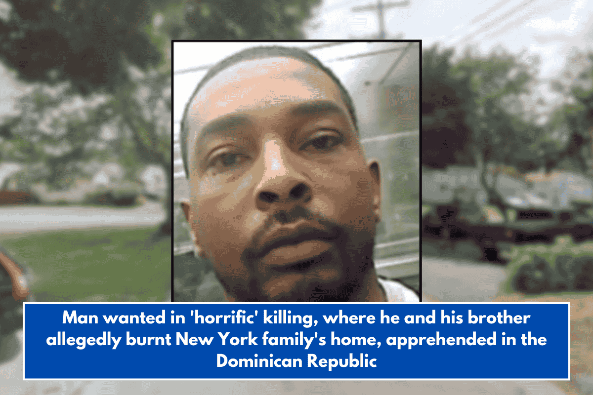 Man wanted in 'horrific' killing, where he and his brother allegedly burnt New York family's home, apprehended in the Dominican Republic