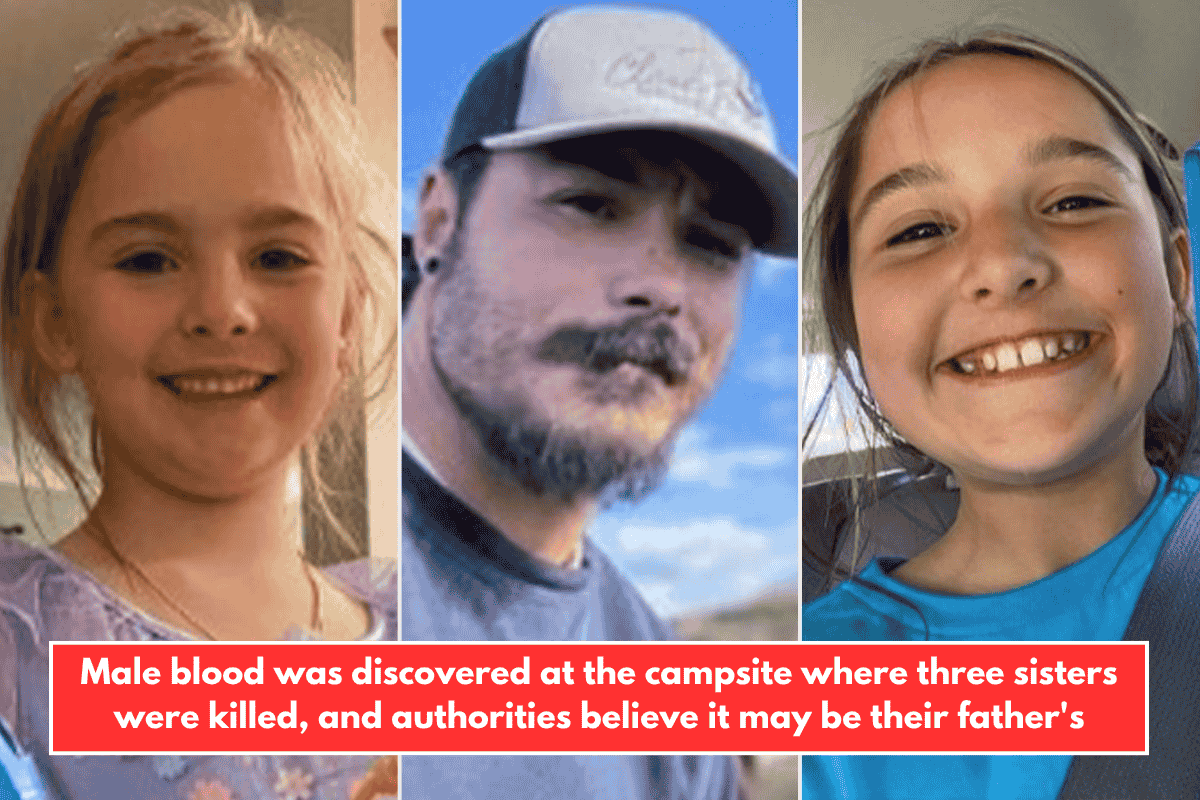 Male blood was discovered at the campsite where three sisters were killed, and authorities believe it may be their father's