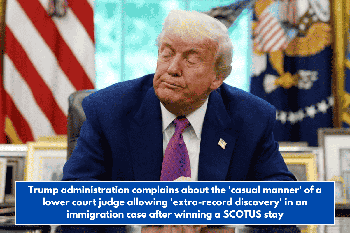 Trump administration complains about the 'casual manner' of a lower court judge allowing 'extra-record discovery' in an immigration case after winning a SCOTUS stay