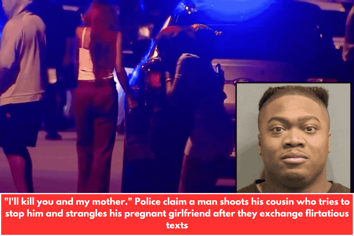 "I'll kill you and my mother." Police claim a man shoots his cousin who tries to stop him and strangles his pregnant girlfriend after they exchange flirtatious texts