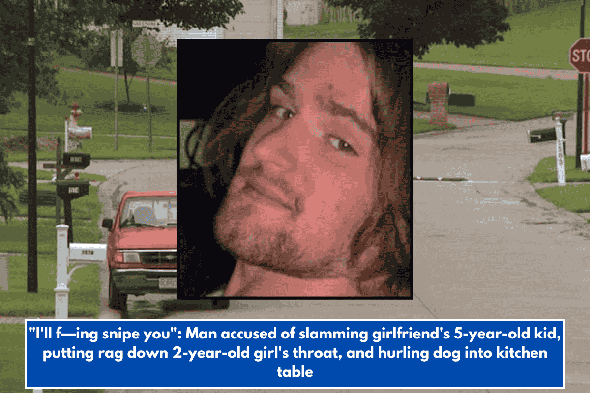 "I'll f—ing snipe you": Man accused of slamming girlfriend's 5-year-old kid, putting rag down 2-year-old girl's throat, and hurling dog into kitchen table