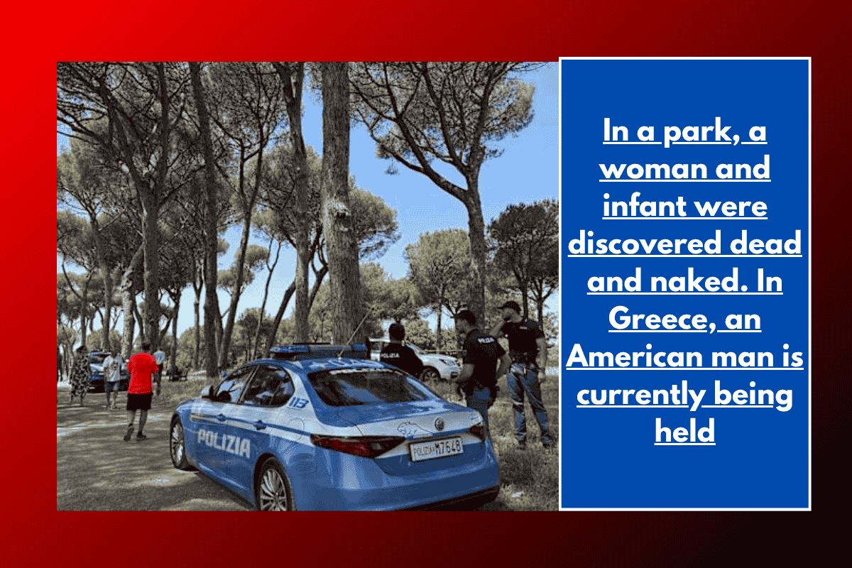 In a park, a woman and infant were discovered dead and naked. In Greece, an American man is currently being held