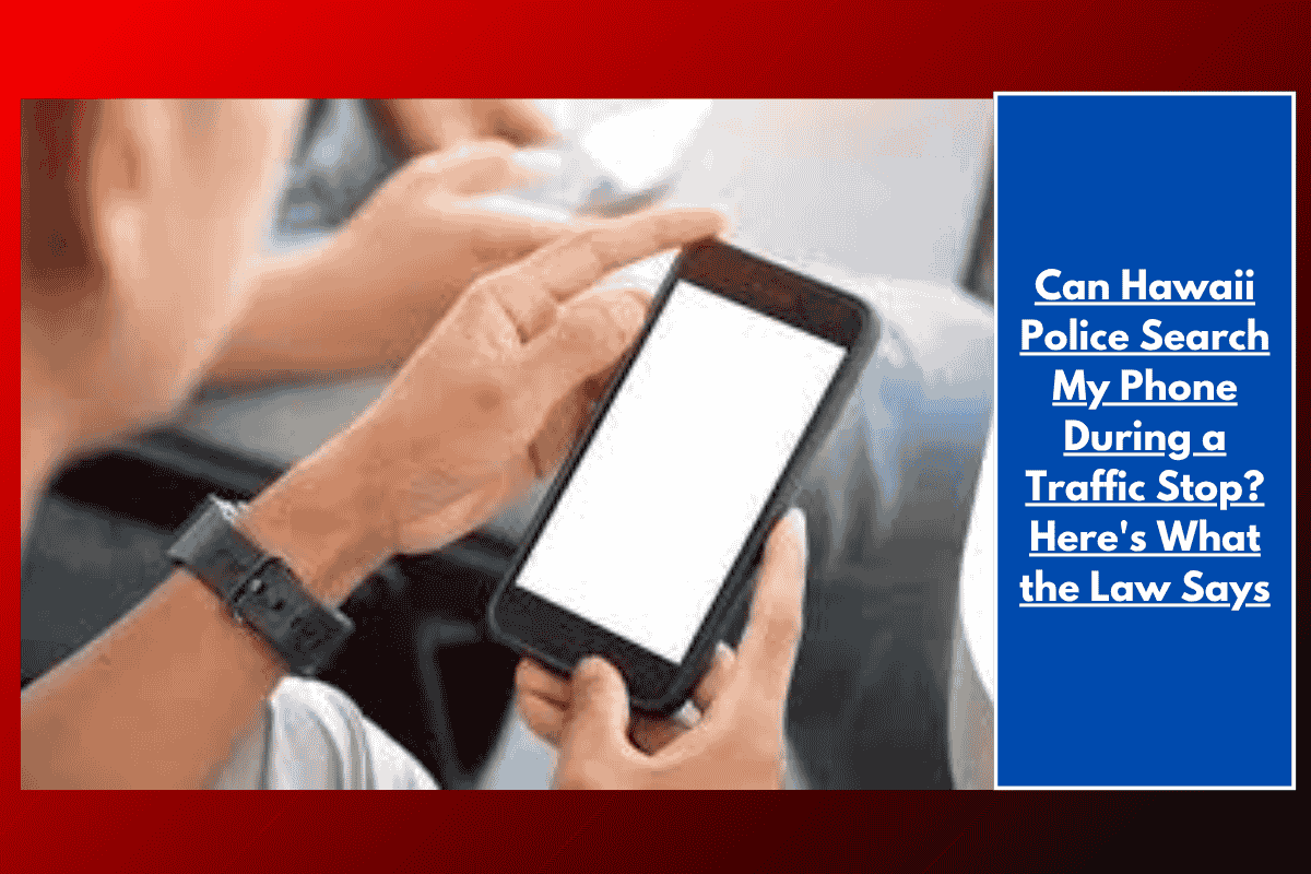 Can Hawaii Police Search My Phone During a Traffic Stop? Here's What the Law Says