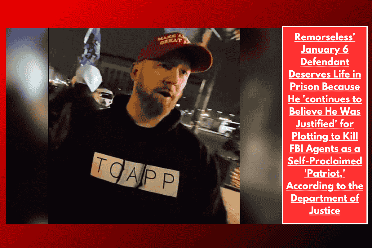 Remorseless' January 6 Defendant Deserves Life in Prison Because He 'continues to Believe He Was Justified' for Plotting to Kill FBI Agents as a Self-Proclaimed 'Patriot,' According to the Department of Justice