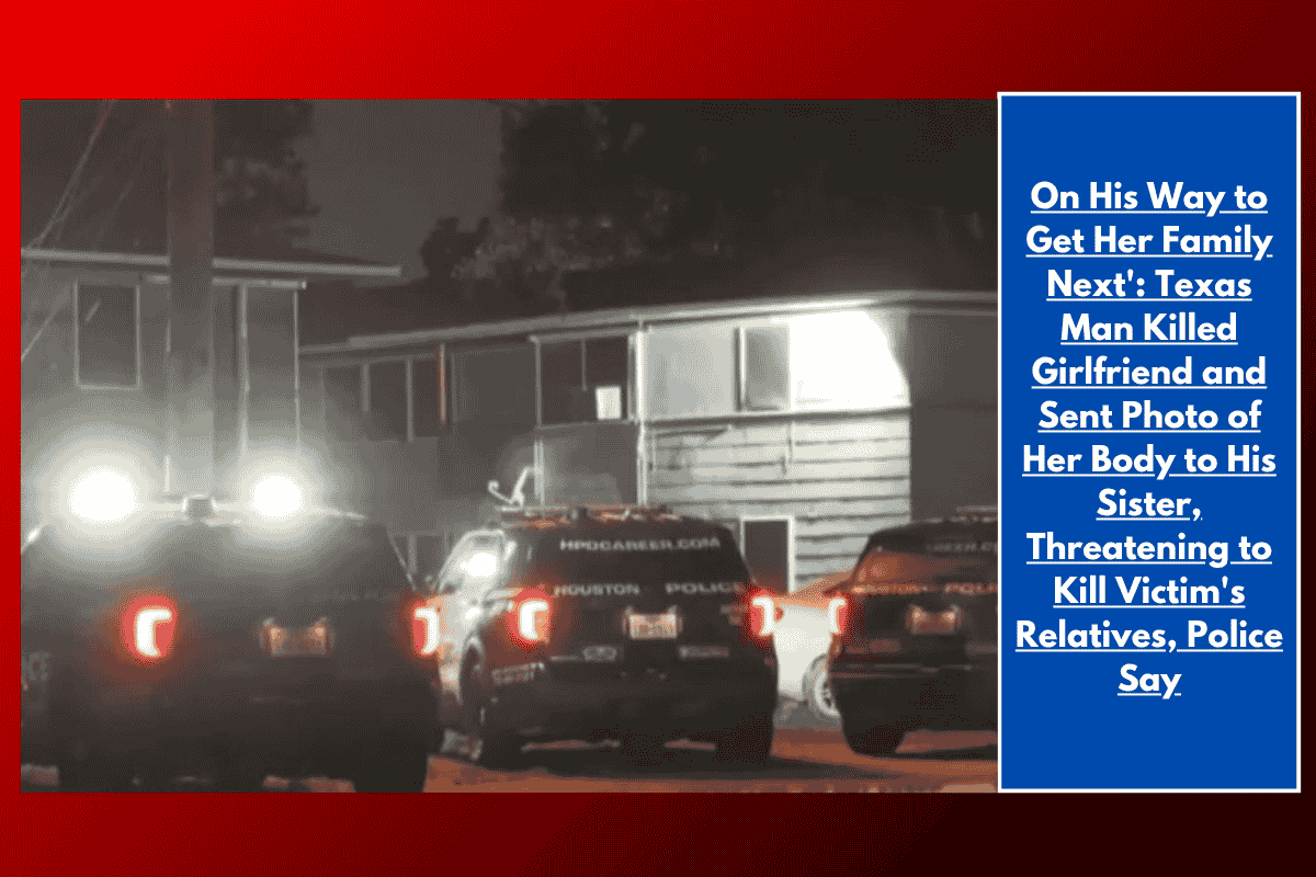 On His Way to Get Her Family Next': Texas Man Killed Girlfriend and Sent Photo of Her Body to His Sister, Threatening to Kill Victim's Relatives, Police Say