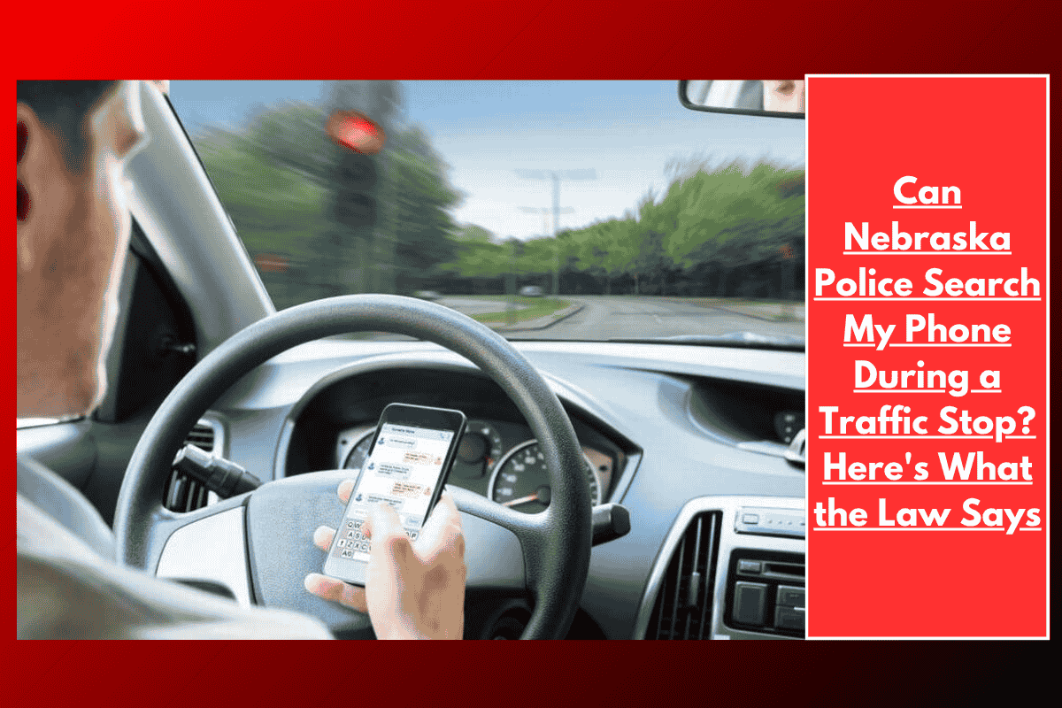 Can Nebraska Police Search My Phone During a Traffic Stop? Here's What the Law Says