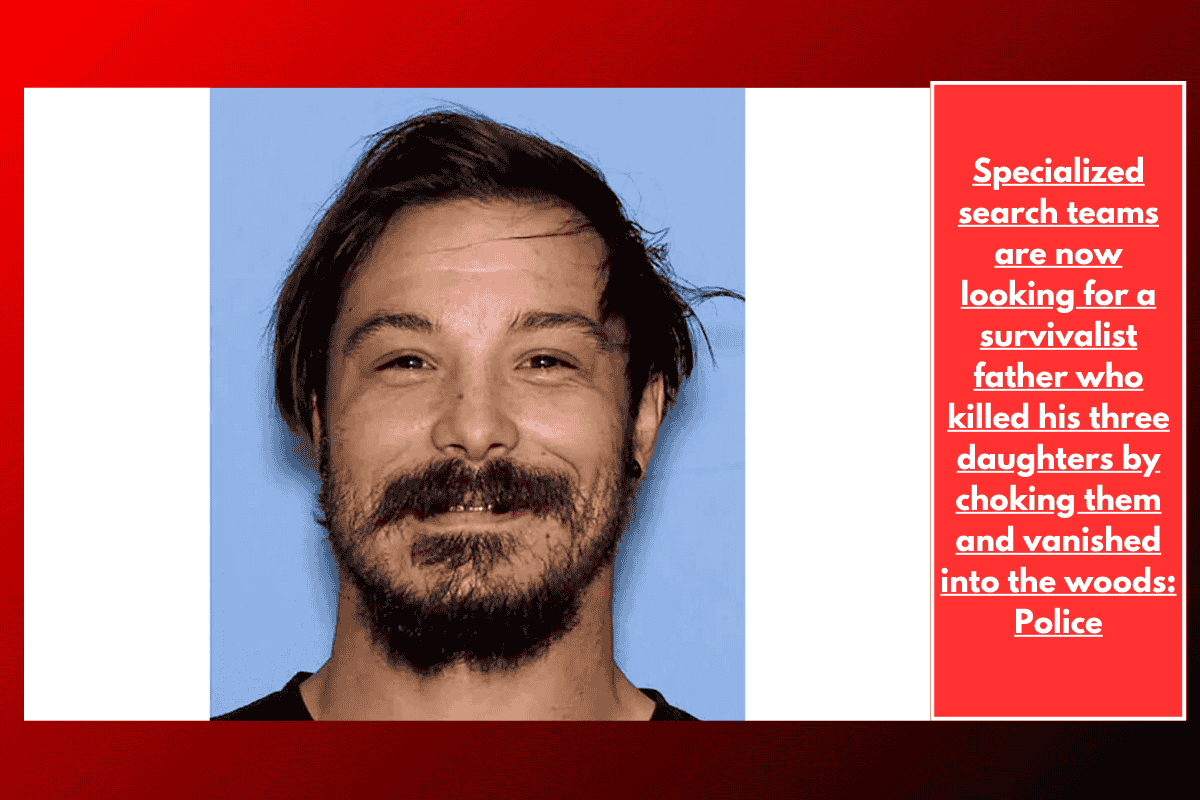 Specialized search teams are now looking for a survivalist father who killed his three daughters by choking them and vanished into the woods: Police