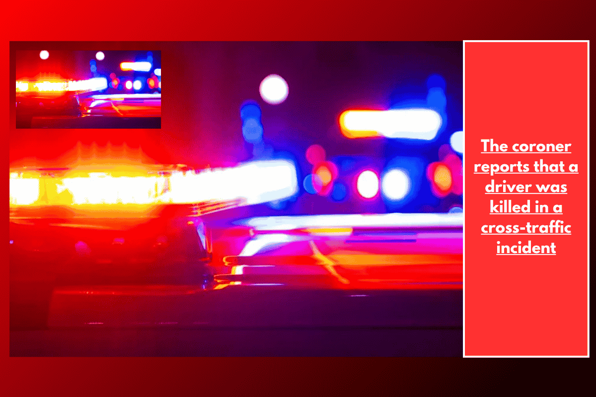 The coroner reports that a driver was killed in a cross-traffic incident