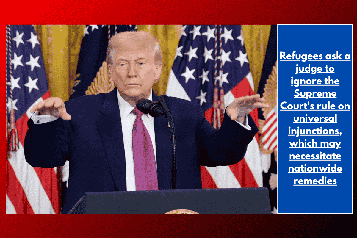 Refugees ask a judge to ignore the Supreme Court's rule on universal injunctions, which may necessitate nationwide remedies