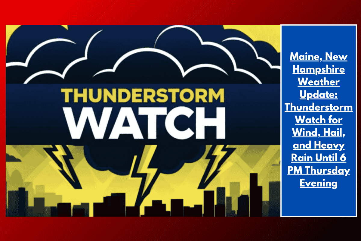 Maine, New Hampshire Weather Update: Thunderstorm Watch for Wind, Hail, and Heavy Rain Until 6 PM Thursday Evening