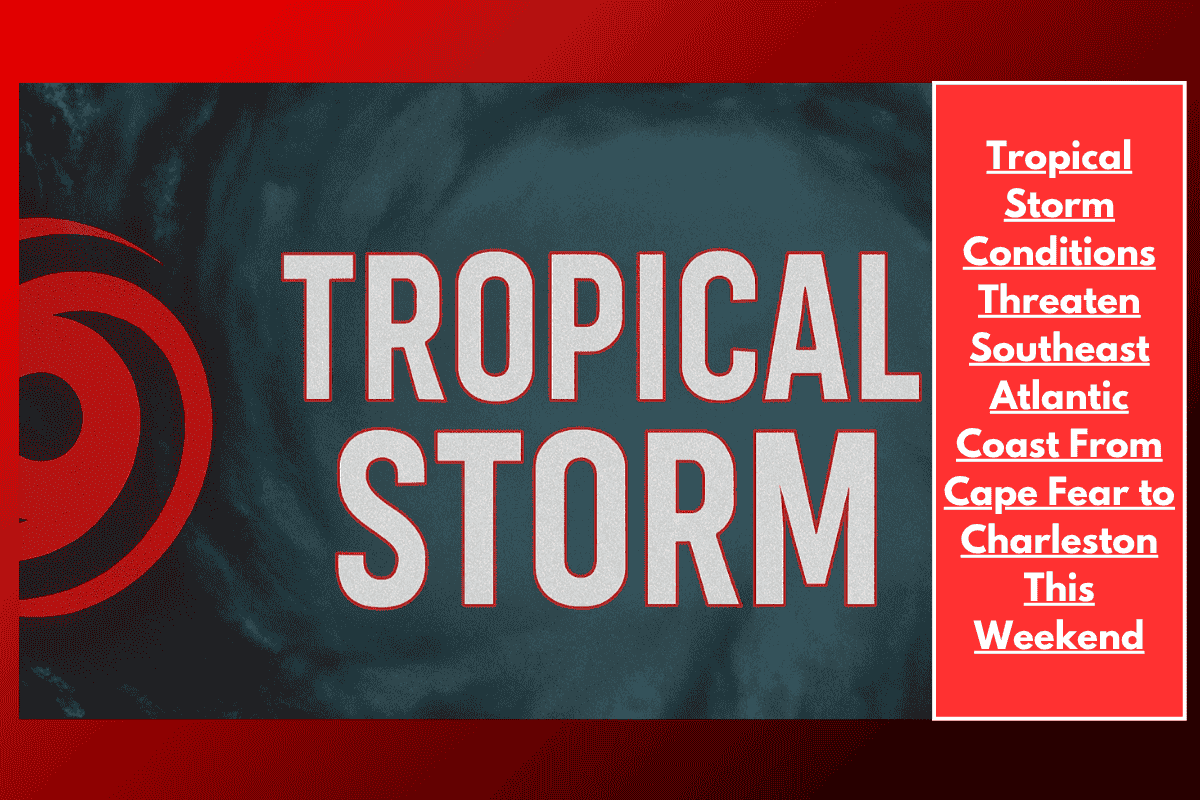 Tropical Storm Conditions Threaten Southeast Atlantic Coast From Cape Fear to Charleston This Weekend