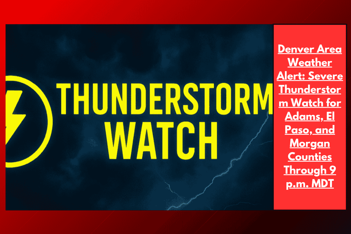 Denver Area Weather Alert: Severe Thunderstorm Watch for Adams, El Paso, and Morgan Counties Through 9 p.m. MDT