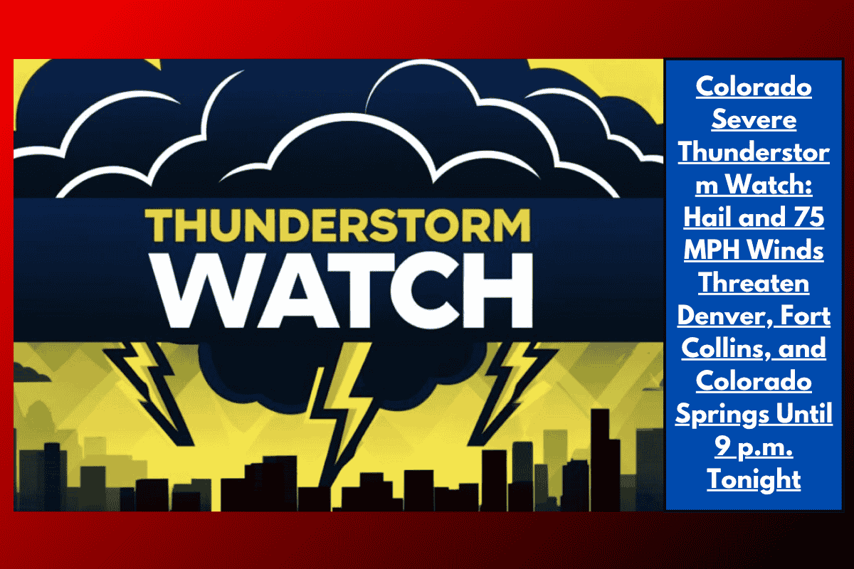 Colorado Severe Thunderstorm Watch: Hail and 75 MPH Winds Threaten Denver, Fort Collins, and Colorado Springs Until 9 p.m. Tonight