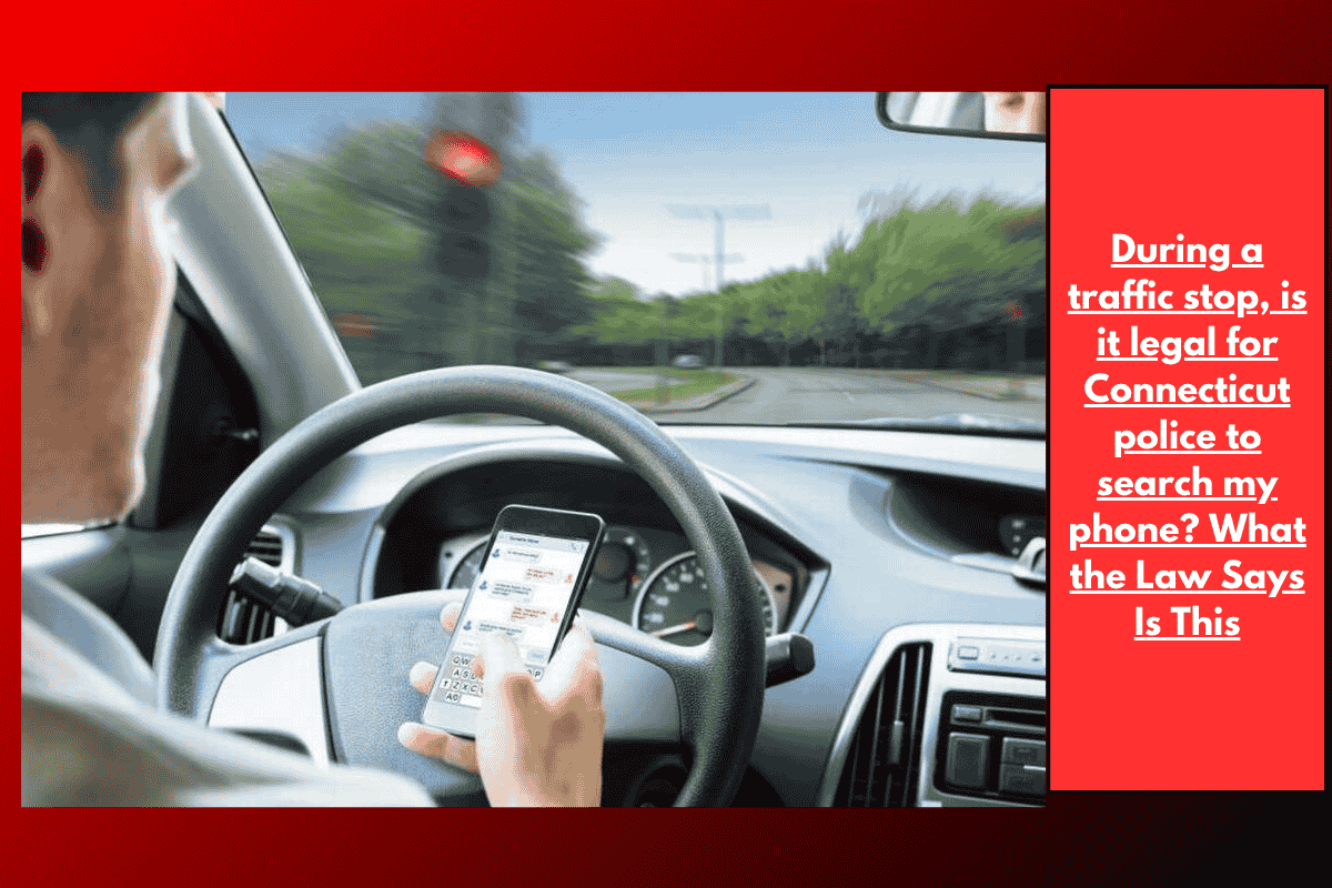 During a traffic stop, is it legal for Connecticut police to search my phone? What the Law Says Is This