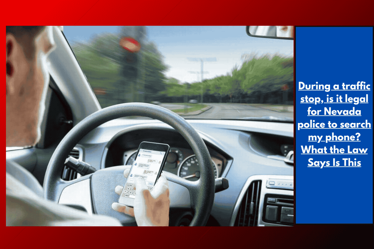 During a traffic stop, is it legal for Nevada police to search my phone? What the Law Says Is This