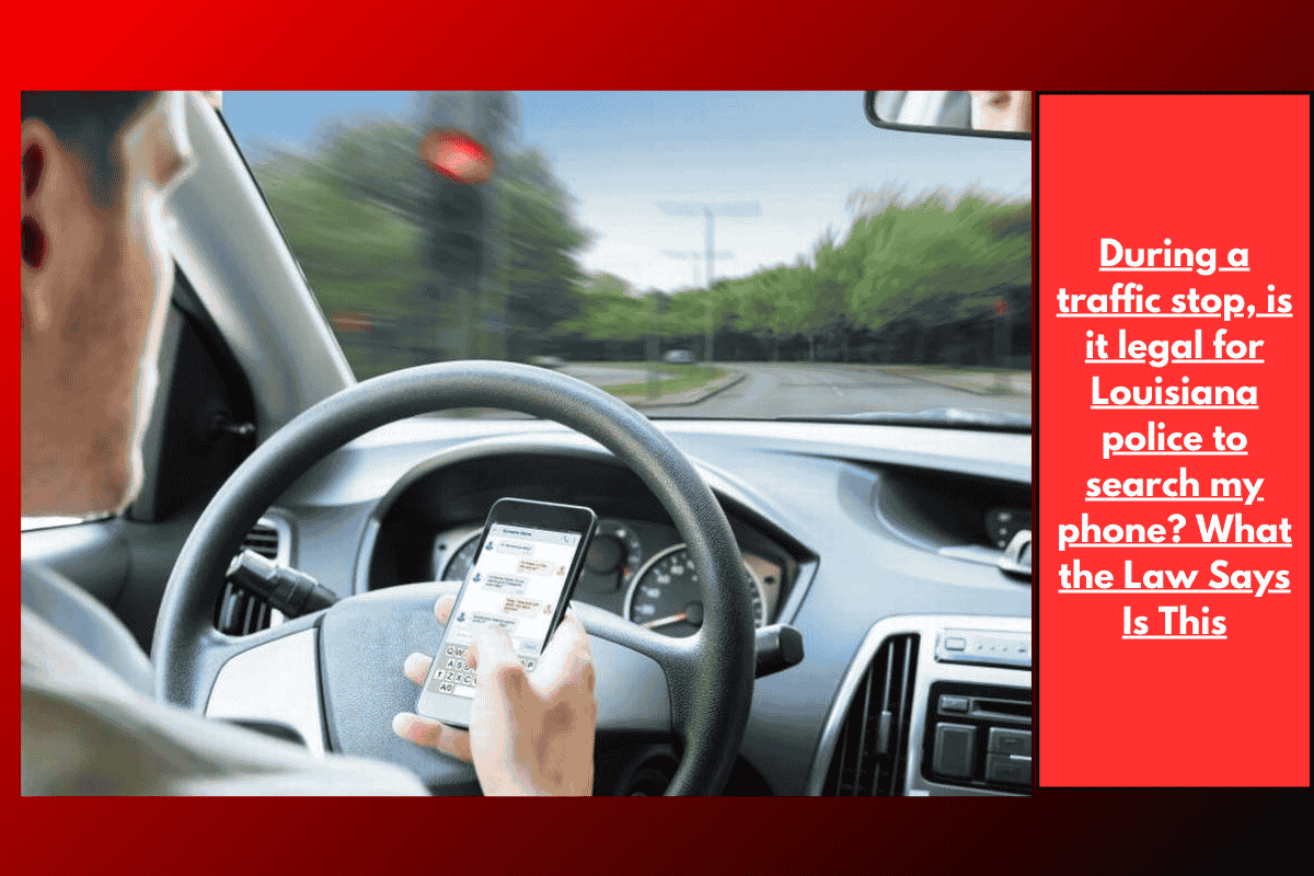 During a traffic stop, is it legal for Louisiana police to search my phone? What the Law Says Is This