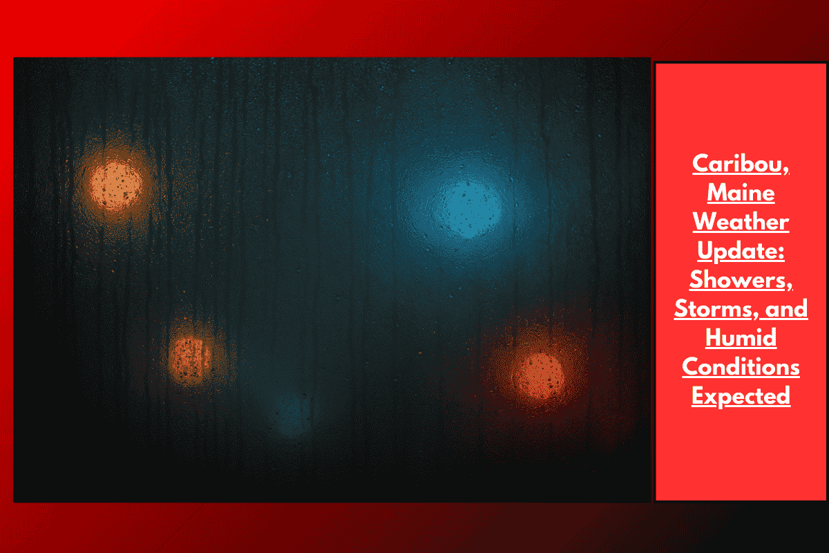 Caribou, Maine Weather Update: Showers, Storms, and Humid Conditions Expected