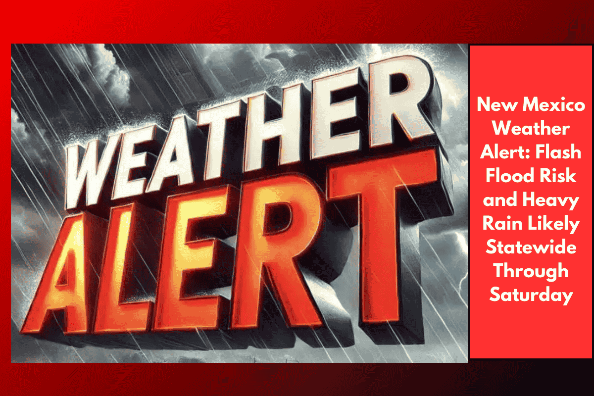 New Mexico Weather Alert: Flash Flood Risk and Heavy Rain Likely Statewide Through Saturday