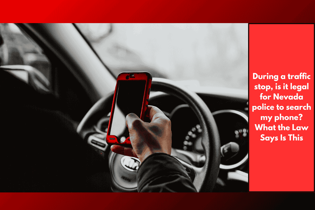 During a traffic stop, is it legal for Nevada police to search my phone? What the Law Says Is This