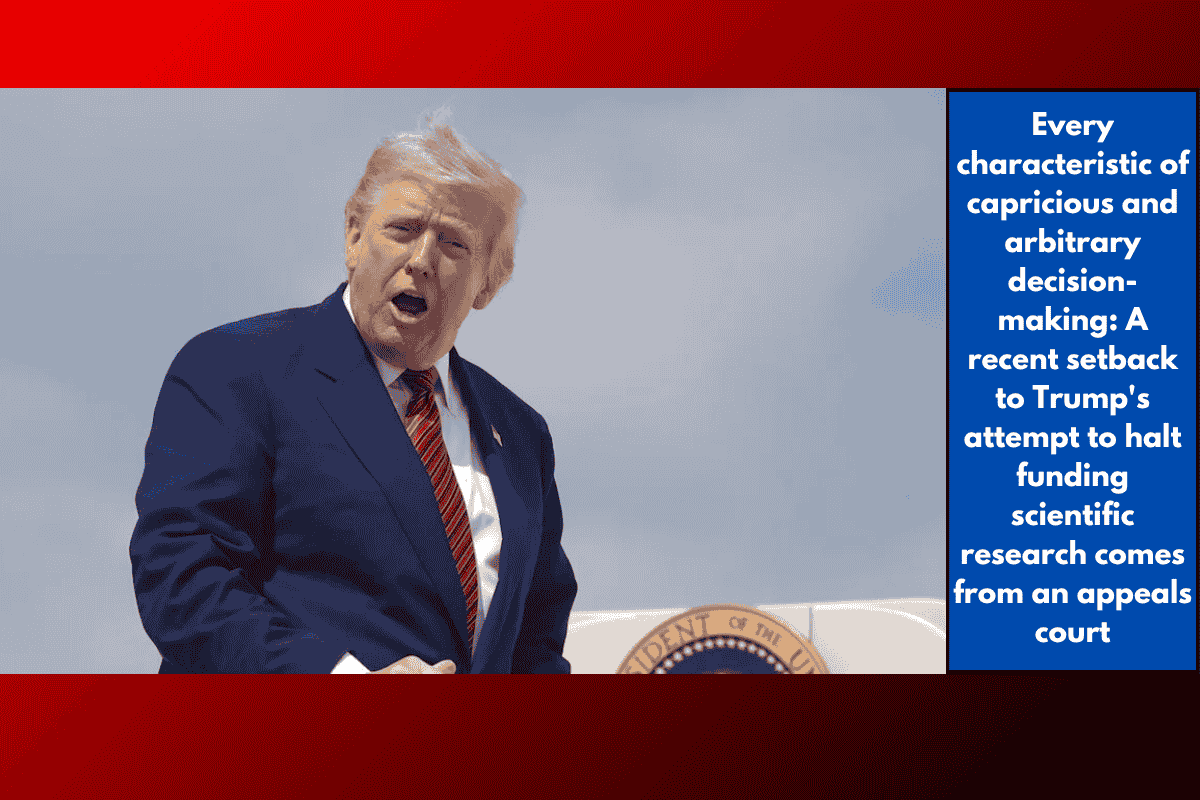 Every characteristic of capricious and arbitrary decision-making: A recent setback to Trump's attempt to halt funding scientific research comes from an appeals court